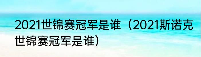 2021世锦赛冠军是谁（2021斯诺克世锦赛冠军是谁）