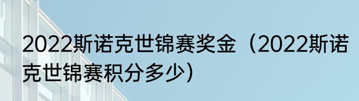 2022斯诺克世锦赛奖金（2022斯诺克世锦赛积分多少）