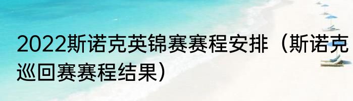 2022斯诺克英锦赛赛程安排（斯诺克巡回赛赛程结果）