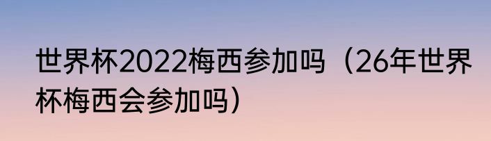 世界杯2022梅西参加吗（26年世界杯梅西会参加吗）