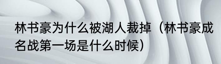 林书豪为什么被湖人裁掉（林书豪成名战第一场是什么时候）