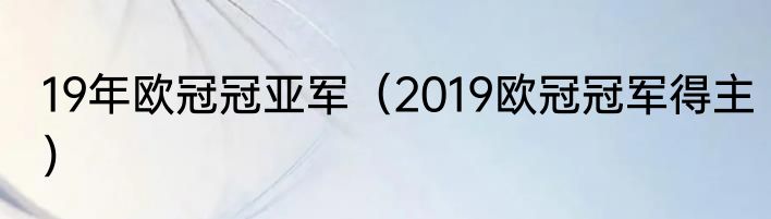 19年欧冠冠亚军（2019欧冠冠军得主）