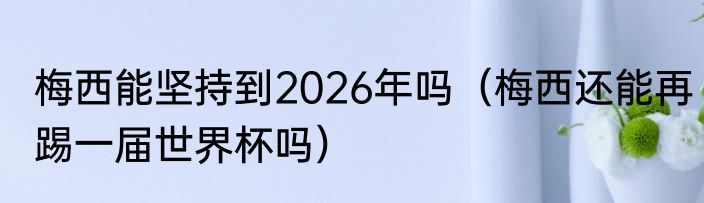 梅西能坚持到2026年吗（梅西还能再踢一届世界杯吗）
