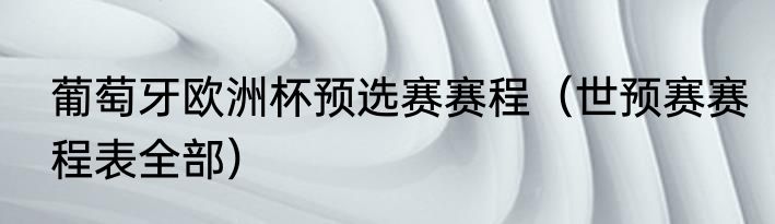 葡萄牙欧洲杯预选赛赛程（世预赛赛程表全部）