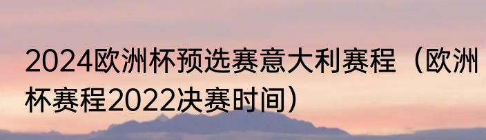 2024欧洲杯预选赛意大利赛程（欧洲杯赛程2022决赛时间）