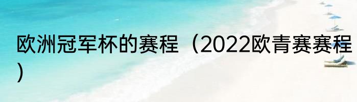 欧洲冠军杯的赛程（2022欧青赛赛程）