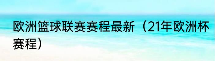 欧洲篮球联赛赛程最新（21年欧洲杯赛程）