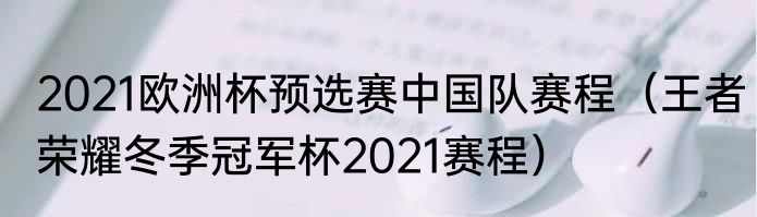 2021欧洲杯预选赛中国队赛程（王者荣耀冬季冠军杯2021赛程）
