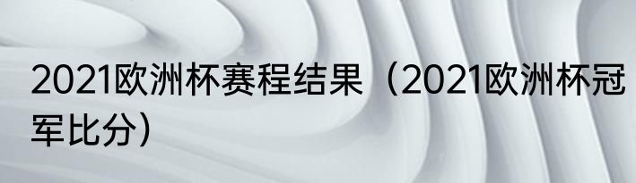 2021欧洲杯赛程结果（2021欧洲杯冠军比分）