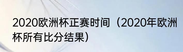 2020欧洲杯正赛时间（2020年欧洲杯所有比分结果）
