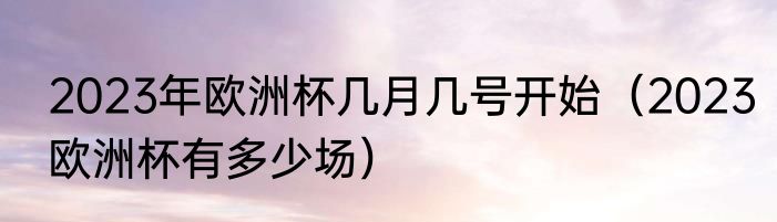 2023年欧洲杯几月几号开始（2023欧洲杯有多少场）