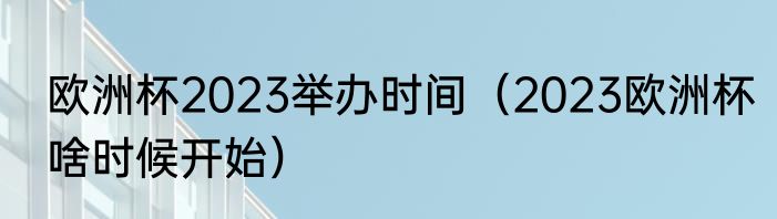欧洲杯2023举办时间（2023欧洲杯啥时候开始）