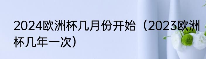 2024欧洲杯几月份开始（2023欧洲杯几年一次）
