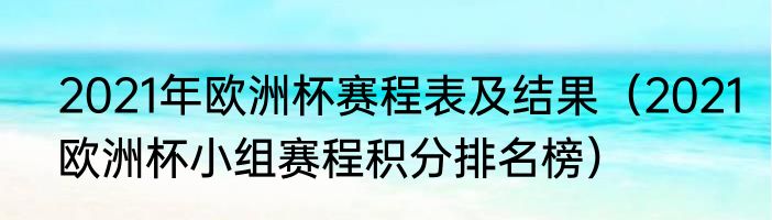 2021年欧洲杯赛程表及结果（2021欧洲杯小组赛程积分排名榜）