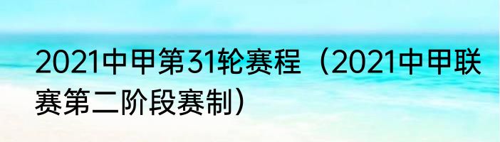 2021中甲第31轮赛程（2021中甲联赛第二阶段赛制）