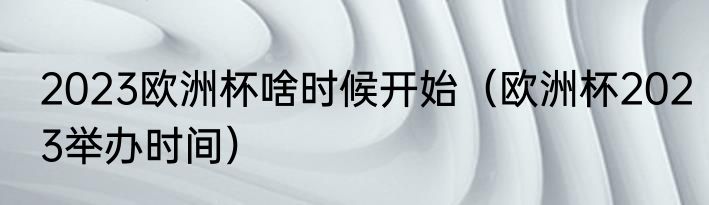 2023欧洲杯啥时候开始（欧洲杯2023举办时间）