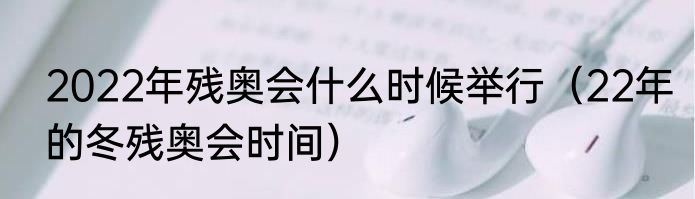 2022年残奥会什么时候举行（22年的冬残奥会时间）