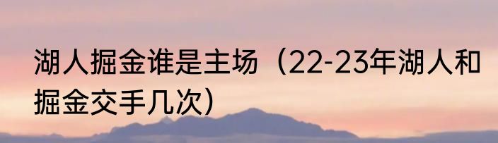 湖人掘金谁是主场（22-23年湖人和掘金交手几次）