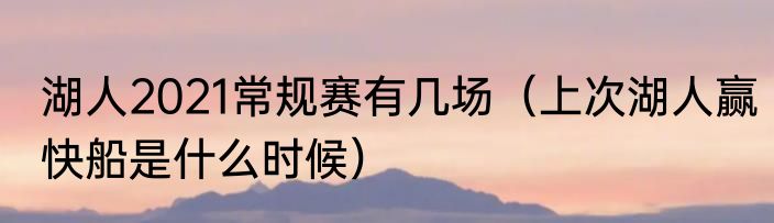 湖人2021常规赛有几场（上次湖人赢快船是什么时候）