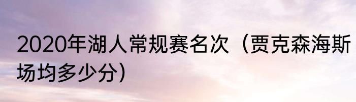 2020年湖人常规赛名次（贾克森海斯场均多少分）