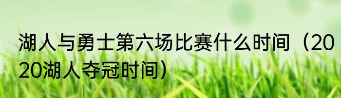 湖人与勇士第六场比赛什么时间（2020湖人夺冠时间）