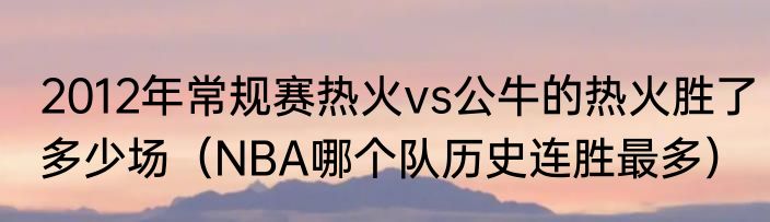 2012年常规赛热火vs公牛的热火胜了多少场（NBA哪个队历史连胜最多）