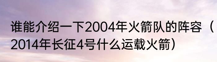 谁能介绍一下2004年火箭队的阵容（2014年长征4号什么运载火箭）