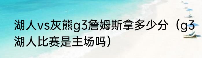 湖人vs灰熊g3詹姆斯拿多少分（g3湖人比赛是主场吗）