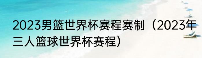 2023男篮世界杯赛程赛制（2023年三人篮球世界杯赛程）