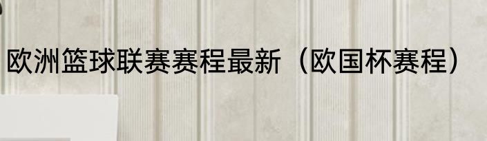 欧洲篮球联赛赛程最新（欧国杯赛程）