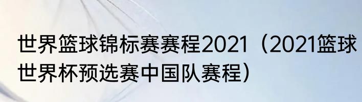 世界篮球锦标赛赛程2021（2021篮球世界杯预选赛中国队赛程）