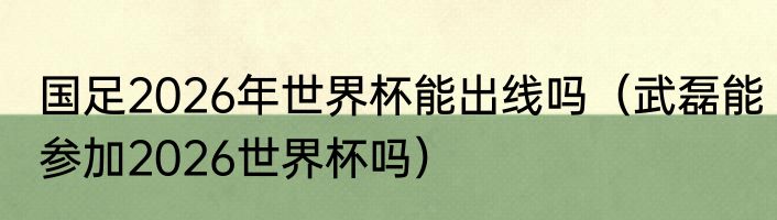 国足2026年世界杯能出线吗（武磊能参加2026世界杯吗）