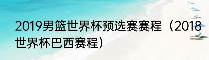 2019男篮世界杯预选赛赛程（2018世界杯巴西赛程）