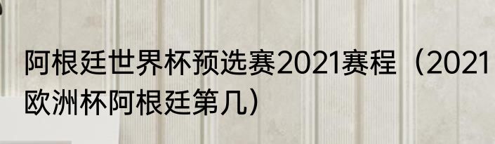 阿根廷世界杯预选赛2021赛程（2021欧洲杯阿根廷第几）