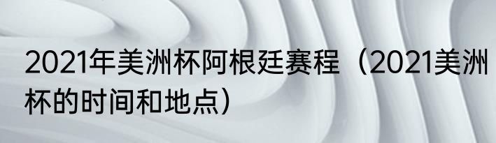 2021年美洲杯阿根廷赛程（2021美洲杯的时间和地点）