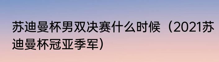 苏迪曼杯男双决赛什么时候（2021苏迪曼杯冠亚季军）