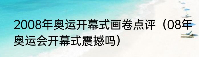 2008年奥运开幕式画卷点评（08年奥运会开幕式震撼吗）