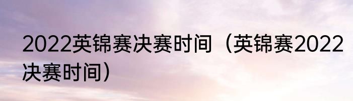 2022英锦赛决赛时间（英锦赛2022决赛时间）