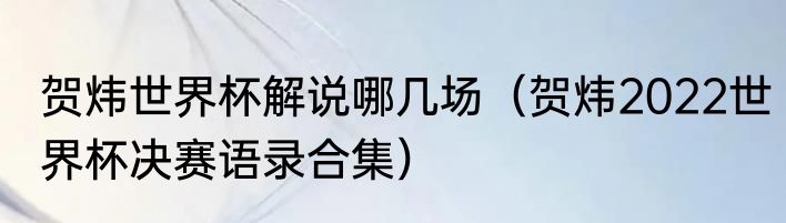 贺炜世界杯解说哪几场（贺炜2022世界杯决赛语录合集）