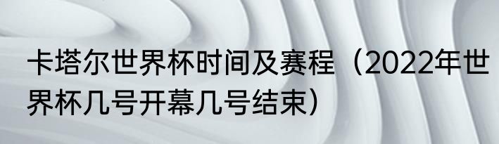 卡塔尔世界杯时间及赛程（2022年世界杯几号开幕几号结束）