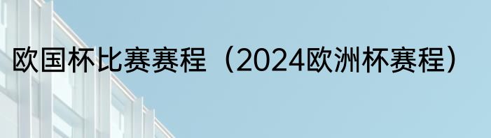 欧国杯比赛赛程（2024欧洲杯赛程）
