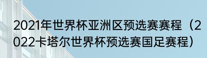 2021年世界杯亚洲区预选赛赛程（2022卡塔尔世界杯预选赛国足赛程）