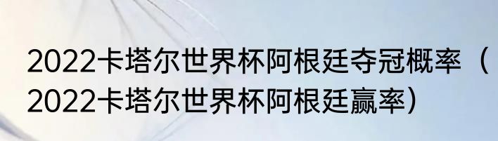 2022卡塔尔世界杯阿根廷夺冠概率（2022卡塔尔世界杯阿根廷赢率）