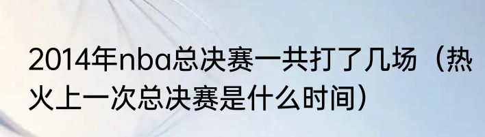 2014年nba总决赛一共打了几场(热火上一次总决赛是什么时间)