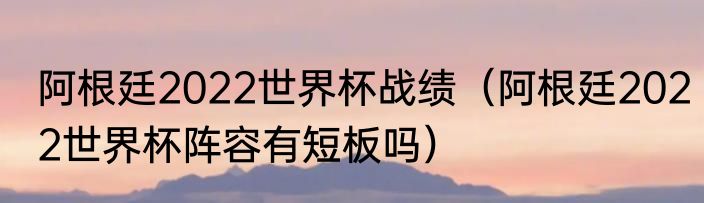 阿根廷2022世界杯战绩（阿根廷2022世界杯阵容有短板吗）