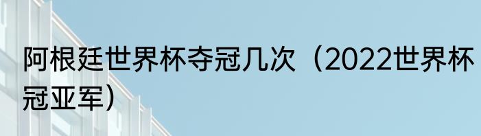 阿根廷世界杯夺冠几次（2022世界杯冠亚军）