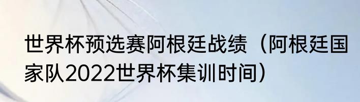 世界杯预选赛阿根廷战绩（阿根廷国家队2022世界杯集训时间）