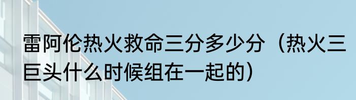 雷阿伦热火救命三分多少分（热火三巨头什么时候组在一起的）