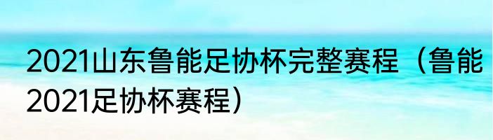 2021山东鲁能足协杯完整赛程（鲁能2021足协杯赛程）