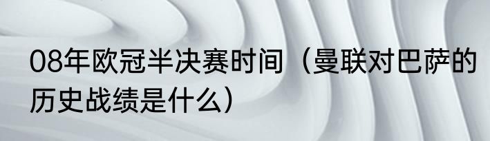08年欧冠半决赛时间（曼联对巴萨的历史战绩是什么）